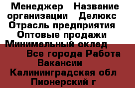 Менеджер › Название организации ­ Делюкс › Отрасль предприятия ­ Оптовые продажи › Минимальный оклад ­ 25 000 - Все города Работа » Вакансии   . Калининградская обл.,Пионерский г.